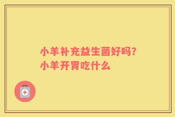 小羊补充益生菌好吗？小羊开胃吃什么