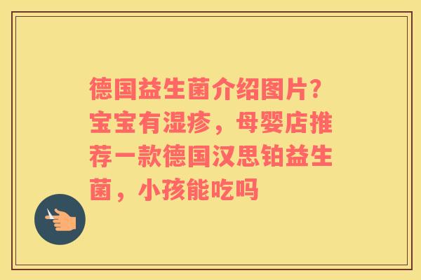 德国益生菌介绍图片？宝宝有湿疹，母婴店推荐一款德国汉思铂益生菌，小孩能吃吗