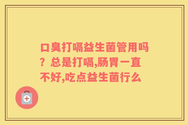 口臭打嗝益生菌管用吗？总是打嗝,肠胃一直不好,吃点益生菌行么
