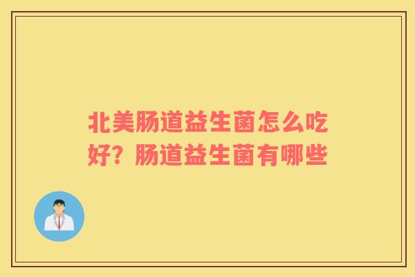 北美肠道益生菌怎么吃好？肠道益生菌有哪些