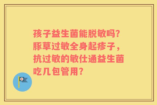 孩子益生菌能脱敏吗？豚草过敏全身起疹子，抗过敏的敏仕通益生菌吃几包管用？