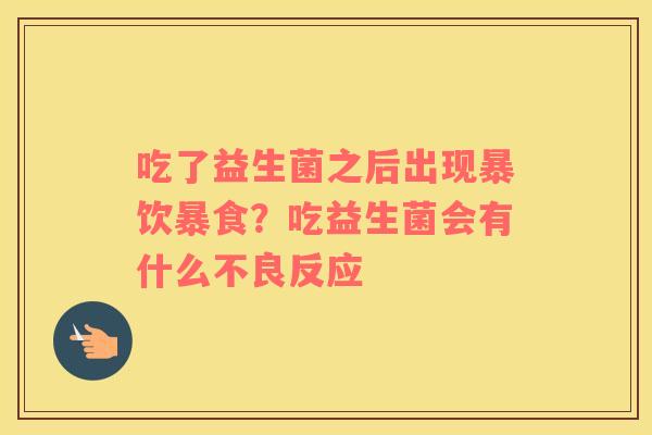 吃了益生菌之后出现暴饮暴食？吃益生菌会有什么不良反应