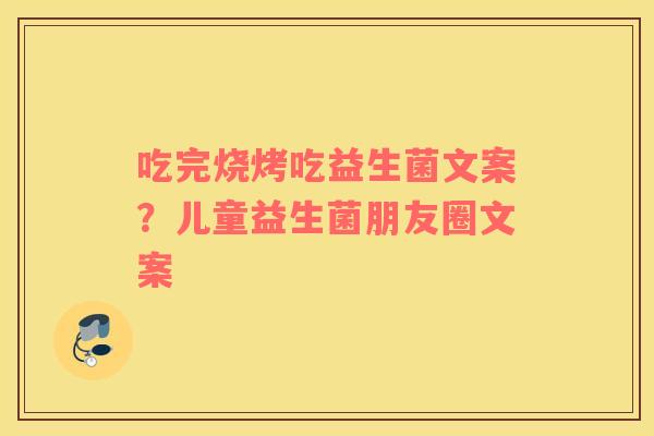 吃完烧烤吃益生菌文案？儿童益生菌朋友圈文案
