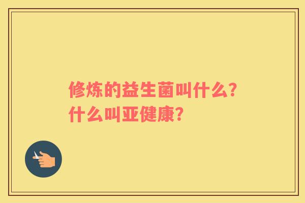 修炼的益生菌叫什么？什么叫亚健康？