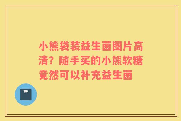 小熊袋装益生菌图片高清？随手买的小熊软糖竟然可以补充益生菌