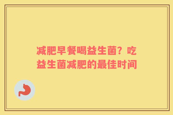 减肥早餐喝益生菌？吃益生菌减肥的最佳时间