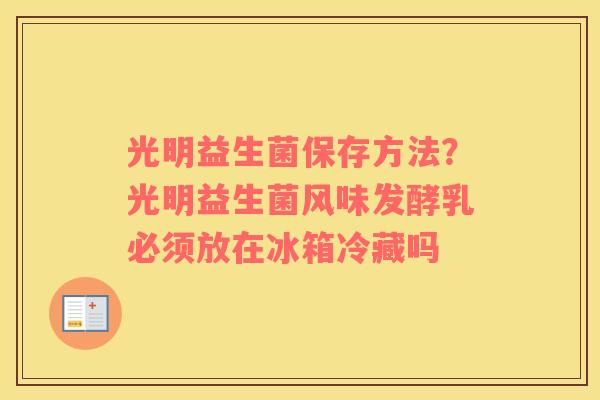 光明益生菌保存方法？光明益生菌风味发酵乳必须放在冰箱冷藏吗