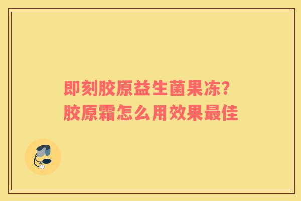 即刻胶原益生菌果冻？胶原霜怎么用效果最佳
