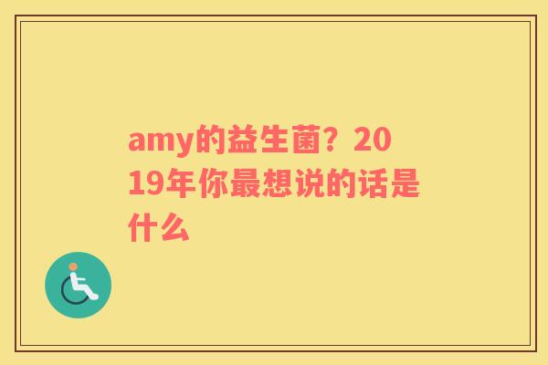 amy的益生菌？2019年你最想说的话是什么
