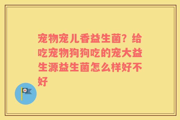 宠物宠儿香益生菌？给吃宠物狗狗吃的宠大益生源益生菌怎么样好不好