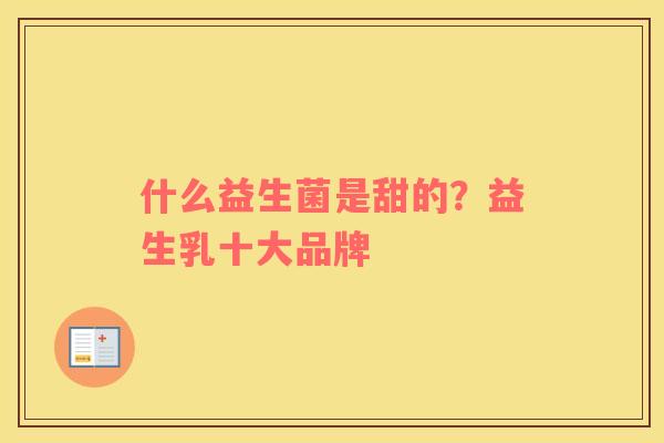 什么益生菌是甜的？益生乳十大品牌