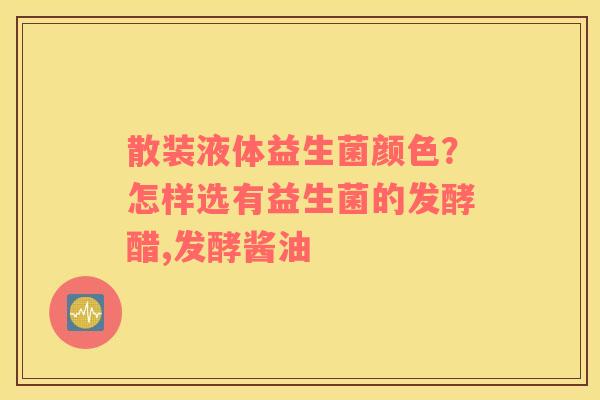 散装液体益生菌颜色？怎样选有益生菌的发酵醋,发酵酱油