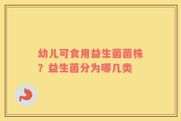 幼儿可食用益生菌菌株？益生菌分为哪几类