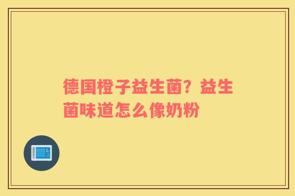 德国橙子益生菌？益生菌味道怎么像奶粉