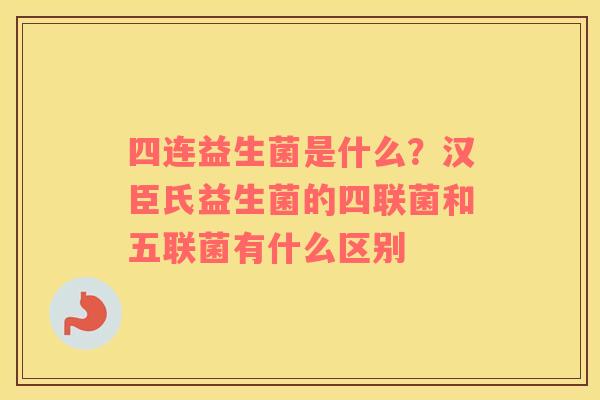 四连益生菌是什么？汉臣氏益生菌的四联菌和五联菌有什么区别