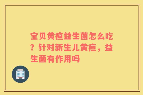 宝贝黄疸益生菌怎么吃？针对新生儿黄疸，益生菌有作用吗