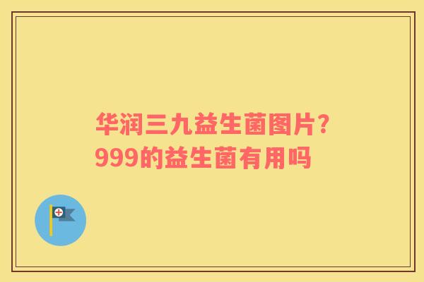 华润三九益生菌图片？999的益生菌有用吗