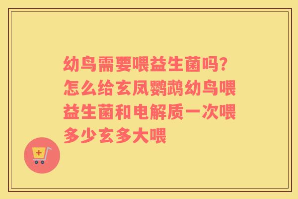 幼鸟需要喂益生菌吗？怎么给玄凤鹦鹉幼鸟喂益生菌和电解质一次喂多少玄多大喂