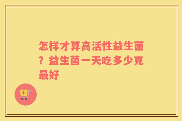 怎样才算高活性益生菌？益生菌一天吃多少克最好