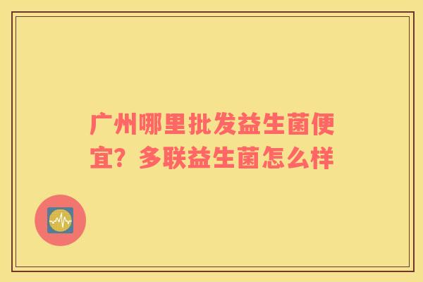 广州哪里批发益生菌便宜？多联益生菌怎么样