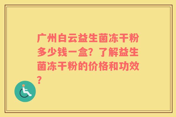 广州白云益生菌冻干粉多少钱一盒？了解益生菌冻干粉的价格和功效？