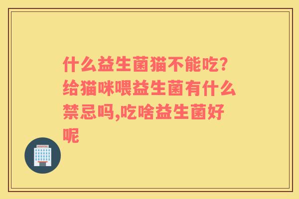 什么益生菌猫不能吃？给猫咪喂益生菌有什么禁忌吗,吃啥益生菌好呢