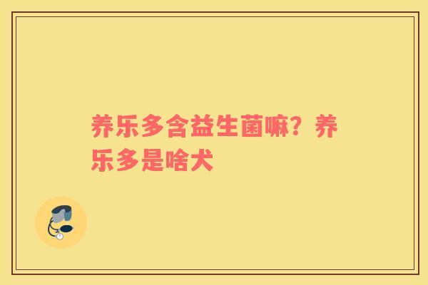 养乐多含益生菌嘛？养乐多是啥犬