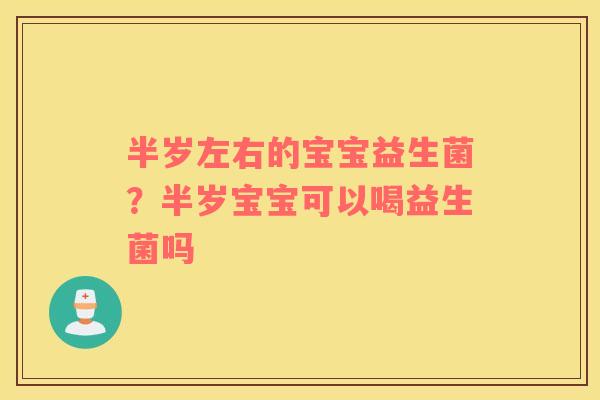 半岁左右的宝宝益生菌？半岁宝宝可以喝益生菌吗