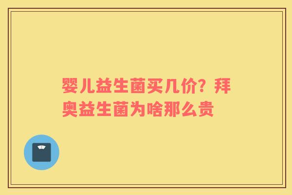 婴儿益生菌买几价？拜奥益生菌为啥那么贵
