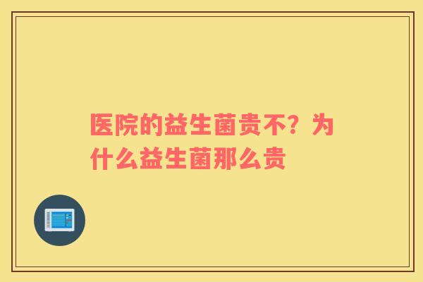 医院的益生菌贵不？为什么益生菌那么贵