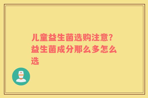 儿童益生菌选购注意？益生菌成分那么多怎么选
