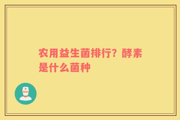 农用益生菌排行？酵素是什么菌种