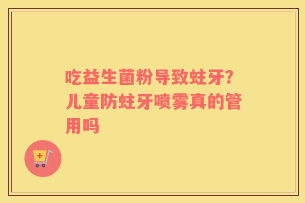 吃益生菌粉导致蛀牙？儿童防蛀牙喷雾真的管用吗
