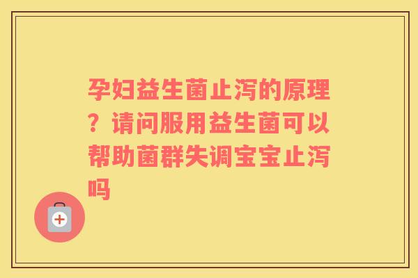 孕妇益生菌止泻的原理？请问服用益生菌可以帮助菌群失调宝宝止泻吗