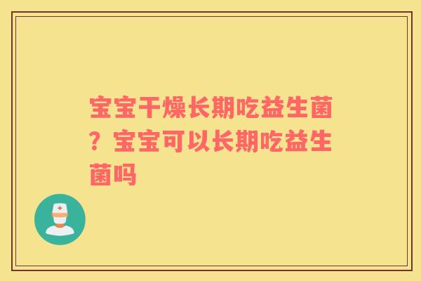 宝宝干燥长期吃益生菌？宝宝可以长期吃益生菌吗