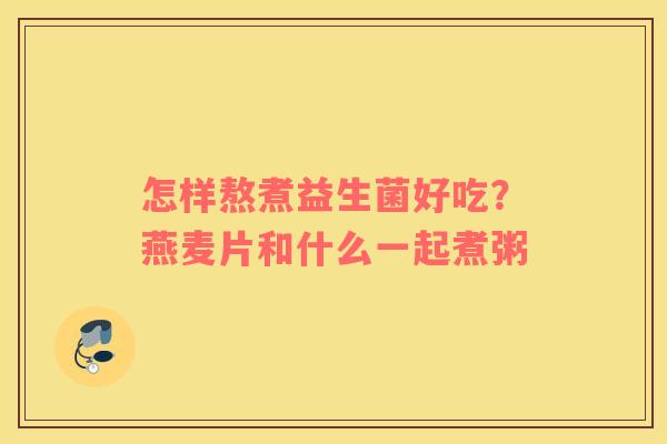 怎样熬煮益生菌好吃？燕麦片和什么一起煮粥