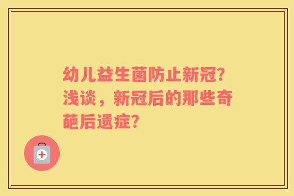 幼儿益生菌防止新冠？浅谈，新冠后的那些奇葩后遗症？