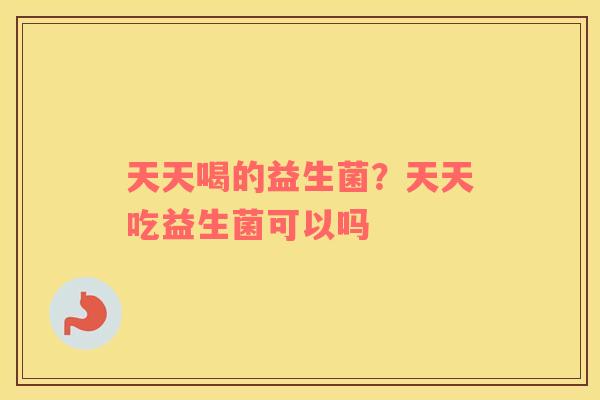 天天喝的益生菌？天天吃益生菌可以吗