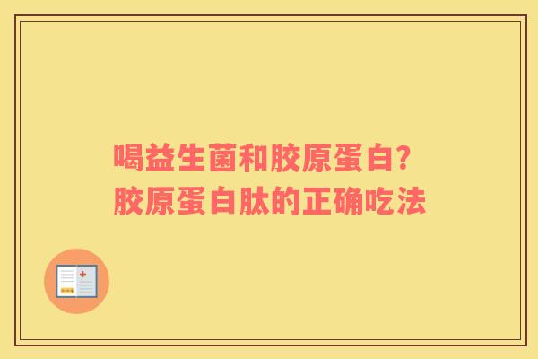 喝益生菌和胶原蛋白？胶原蛋白肽的正确吃法