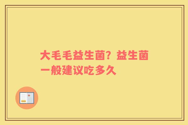 大毛毛益生菌？益生菌一般建议吃多久
