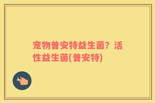 宠物普安特益生菌？活性益生菌(普安特)
