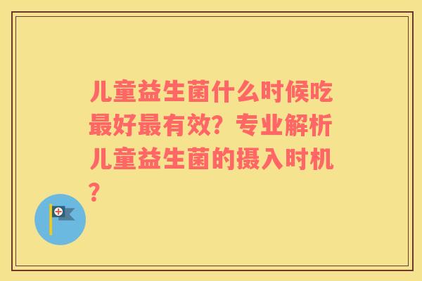 儿童益生菌什么时候吃最好最有效？专业解析儿童益生菌的摄入时机？