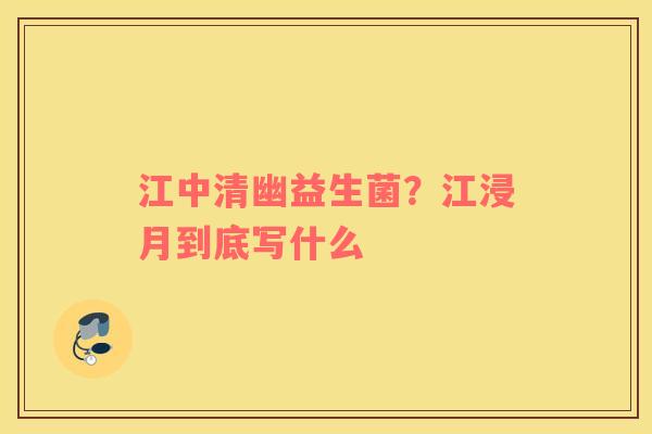 江中清幽益生菌？江浸月到底写什么