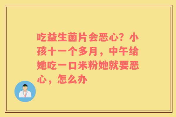 吃益生菌片会恶心？小孩十一个多月，中午给她吃一口米粉她就要恶心，怎么办