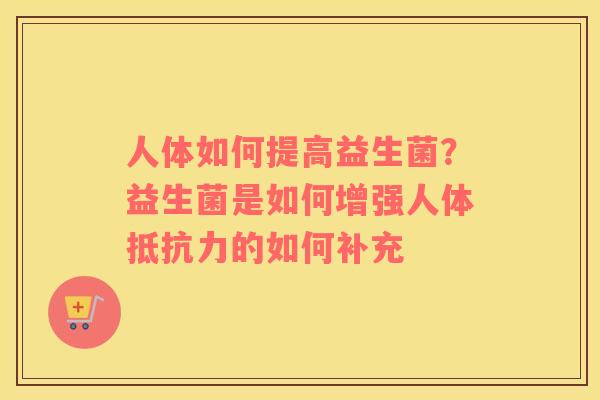 人体如何提高益生菌？益生菌是如何增强人体抵抗力的如何补充