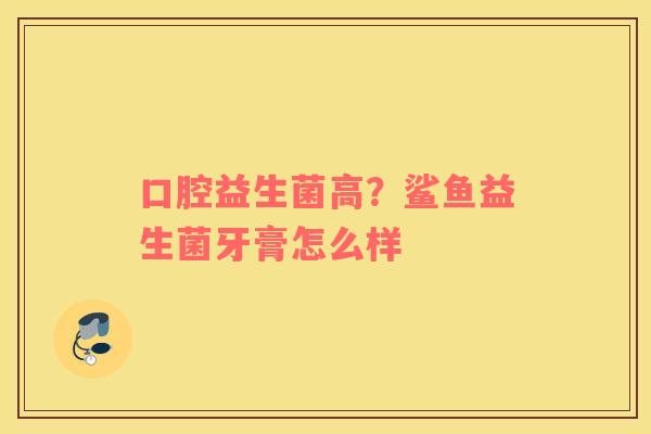 口腔益生菌高？鲨鱼益生菌牙膏怎么样