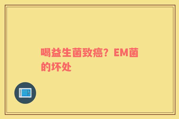 喝益生菌致癌？EM菌的坏处