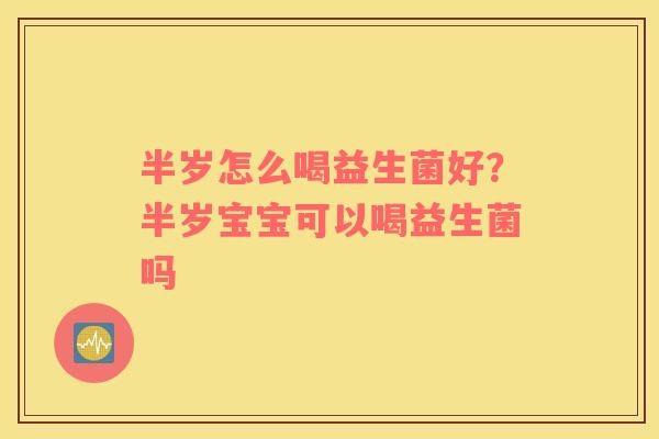 半岁怎么喝益生菌好？半岁宝宝可以喝益生菌吗