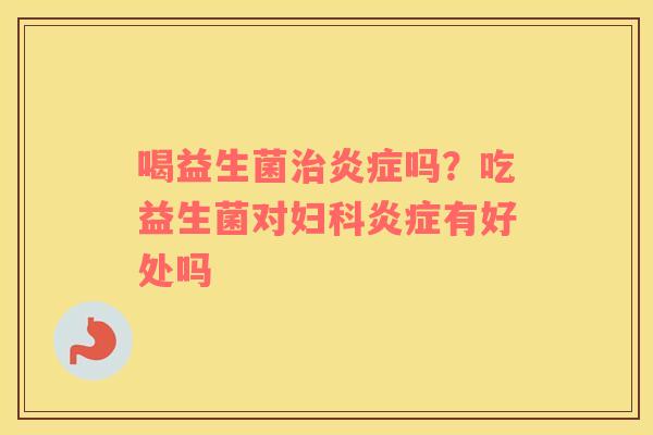 喝益生菌治炎症吗？吃益生菌对妇科炎症有好处吗