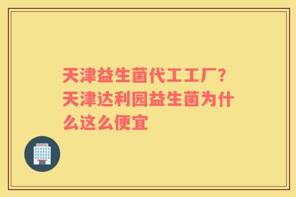 天津益生菌代工工厂？天津达利园益生菌为什么这么便宜